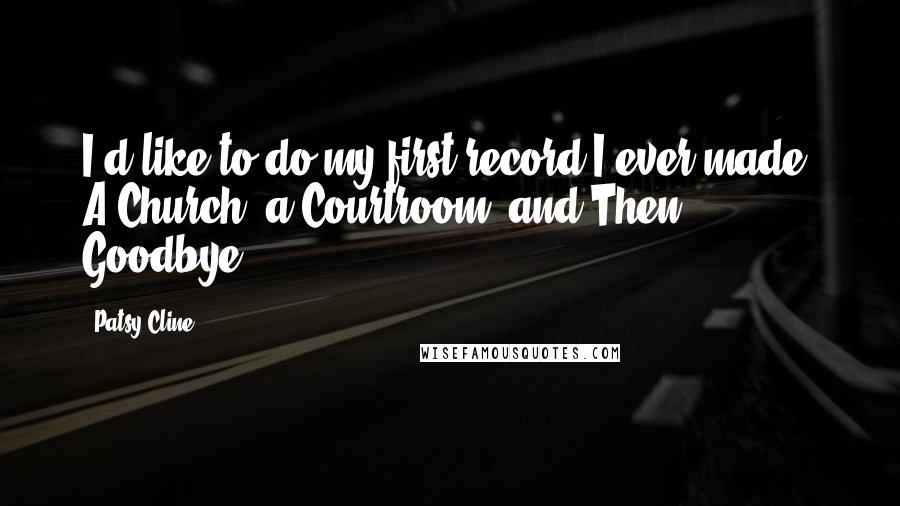 Patsy Cline Quotes: I'd like to do my first record I ever made, A Church, a Courtroom, and Then Goodbye.