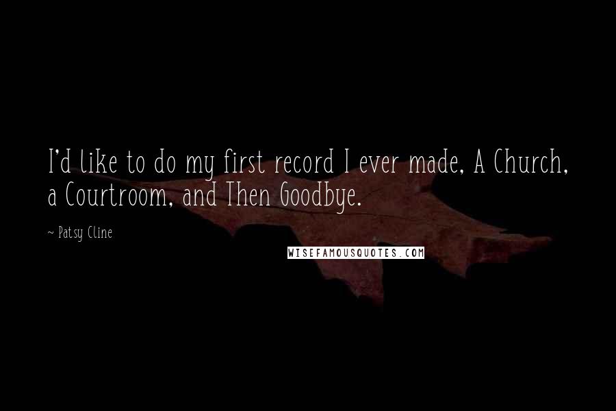 Patsy Cline Quotes: I'd like to do my first record I ever made, A Church, a Courtroom, and Then Goodbye.