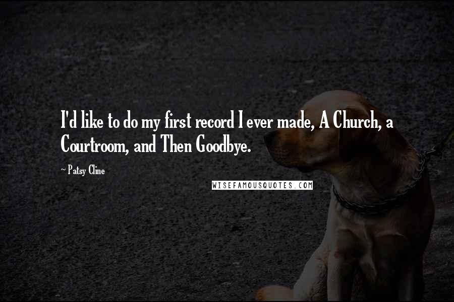 Patsy Cline Quotes: I'd like to do my first record I ever made, A Church, a Courtroom, and Then Goodbye.