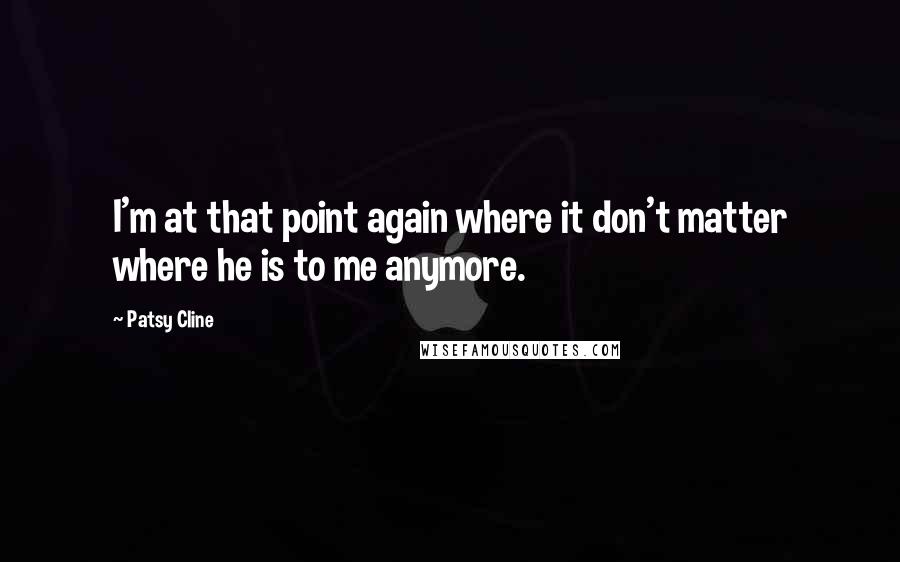 Patsy Cline Quotes: I'm at that point again where it don't matter where he is to me anymore.