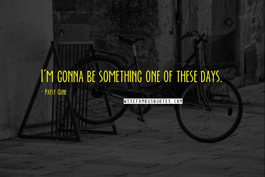 Patsy Cline Quotes: I'm gonna be something one of these days.