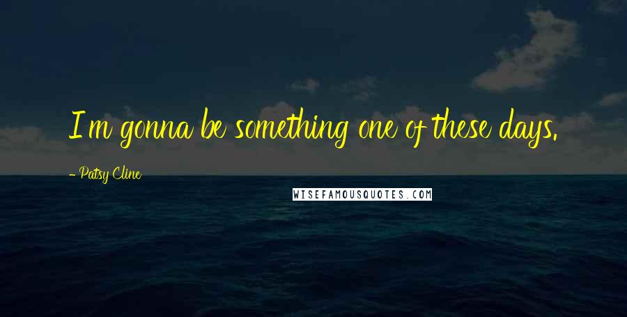 Patsy Cline Quotes: I'm gonna be something one of these days.