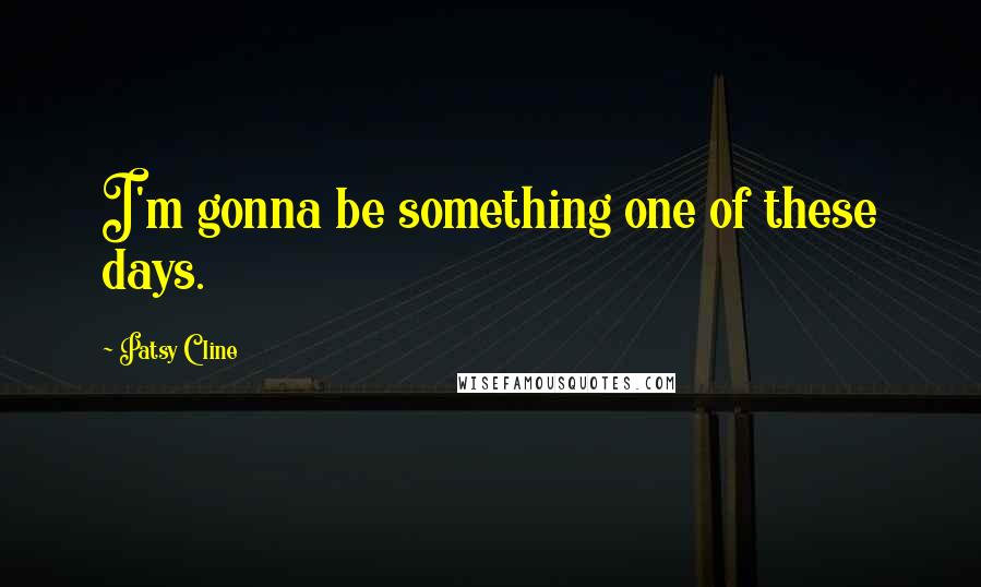 Patsy Cline Quotes: I'm gonna be something one of these days.