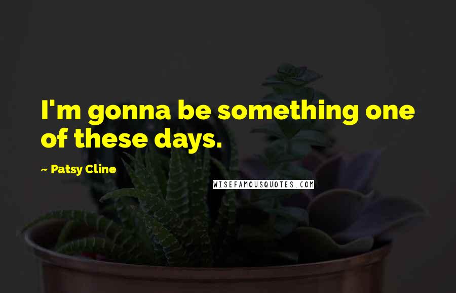 Patsy Cline Quotes: I'm gonna be something one of these days.