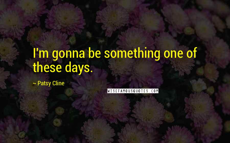 Patsy Cline Quotes: I'm gonna be something one of these days.