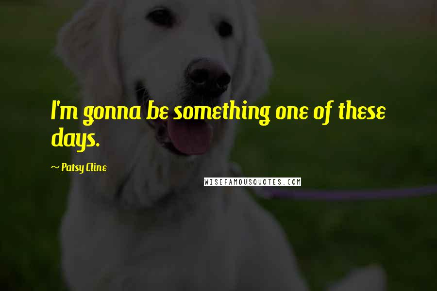 Patsy Cline Quotes: I'm gonna be something one of these days.