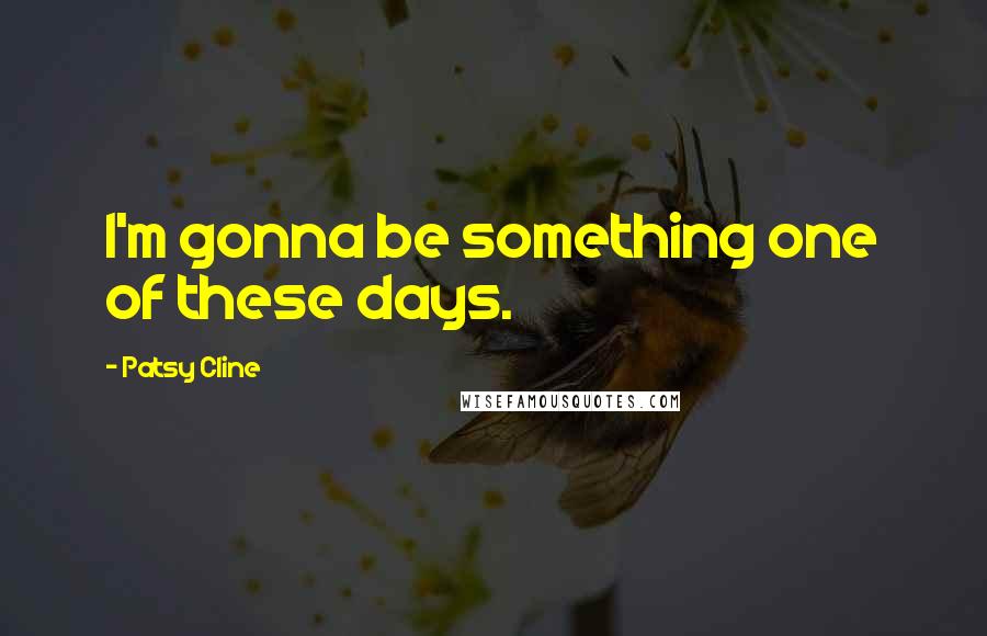 Patsy Cline Quotes: I'm gonna be something one of these days.