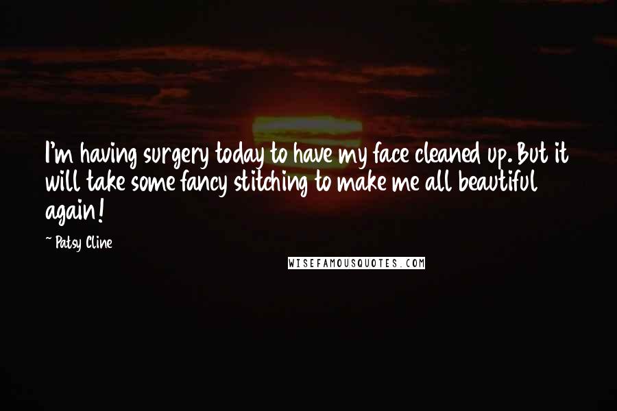 Patsy Cline Quotes: I'm having surgery today to have my face cleaned up. But it will take some fancy stitching to make me all beautiful again!