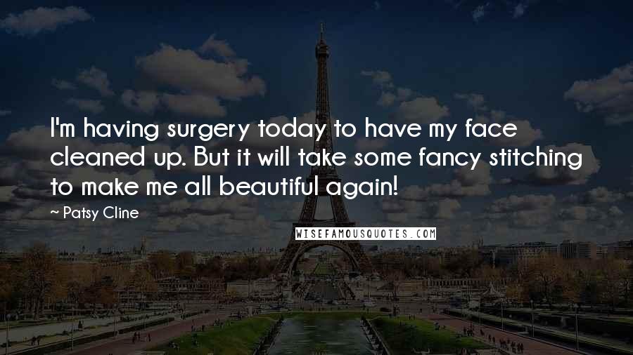 Patsy Cline Quotes: I'm having surgery today to have my face cleaned up. But it will take some fancy stitching to make me all beautiful again!