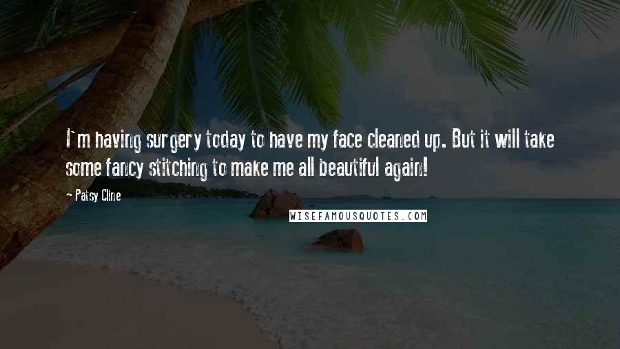 Patsy Cline Quotes: I'm having surgery today to have my face cleaned up. But it will take some fancy stitching to make me all beautiful again!