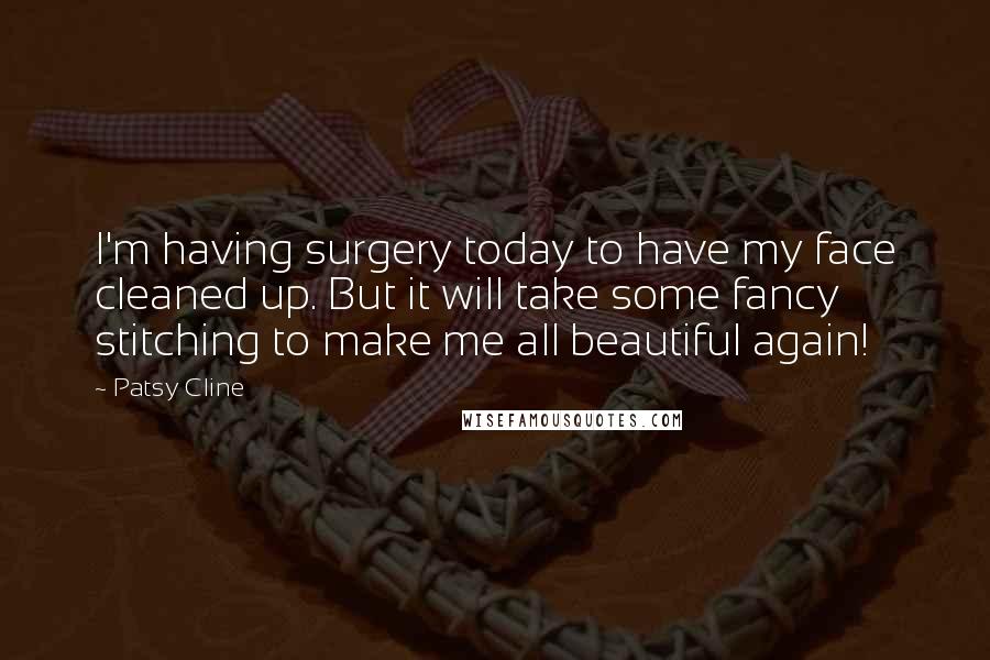 Patsy Cline Quotes: I'm having surgery today to have my face cleaned up. But it will take some fancy stitching to make me all beautiful again!