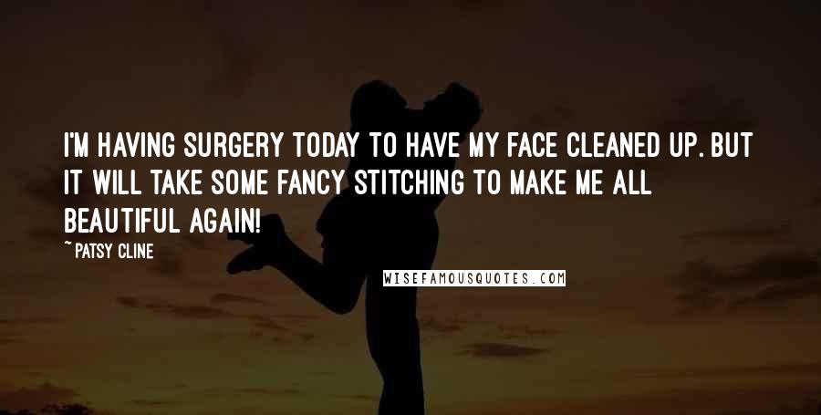 Patsy Cline Quotes: I'm having surgery today to have my face cleaned up. But it will take some fancy stitching to make me all beautiful again!