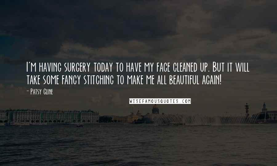 Patsy Cline Quotes: I'm having surgery today to have my face cleaned up. But it will take some fancy stitching to make me all beautiful again!