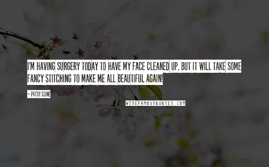 Patsy Cline Quotes: I'm having surgery today to have my face cleaned up. But it will take some fancy stitching to make me all beautiful again!