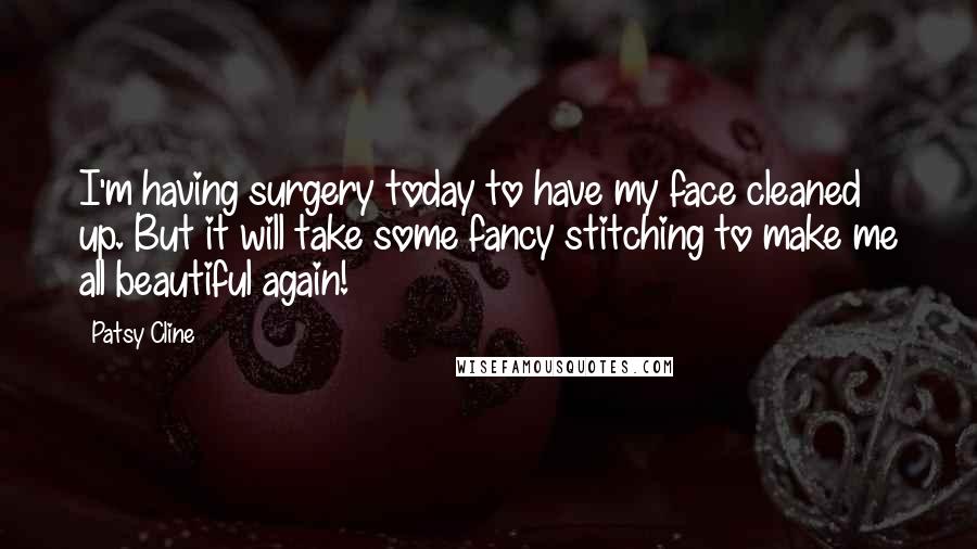 Patsy Cline Quotes: I'm having surgery today to have my face cleaned up. But it will take some fancy stitching to make me all beautiful again!