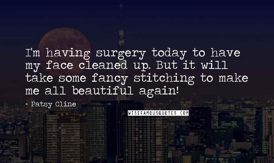 Patsy Cline Quotes: I'm having surgery today to have my face cleaned up. But it will take some fancy stitching to make me all beautiful again!