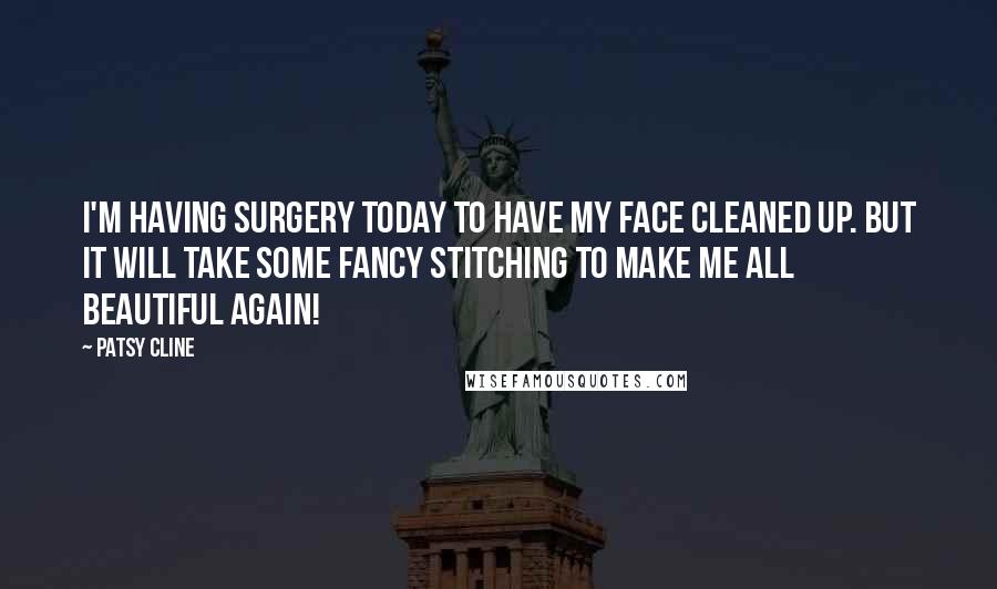 Patsy Cline Quotes: I'm having surgery today to have my face cleaned up. But it will take some fancy stitching to make me all beautiful again!