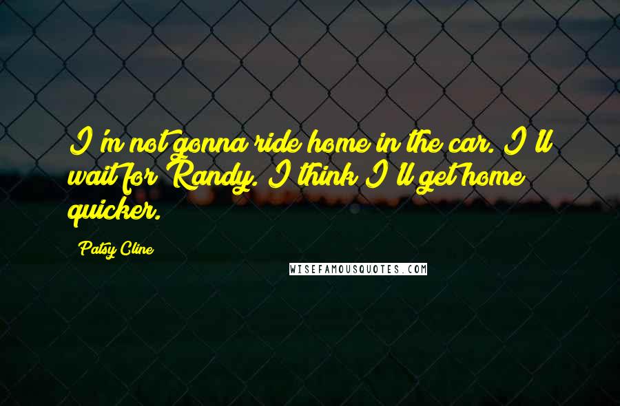 Patsy Cline Quotes: I'm not gonna ride home in the car. I'll wait for Randy. I think I'll get home quicker.