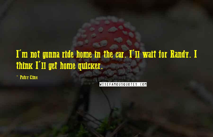 Patsy Cline Quotes: I'm not gonna ride home in the car. I'll wait for Randy. I think I'll get home quicker.