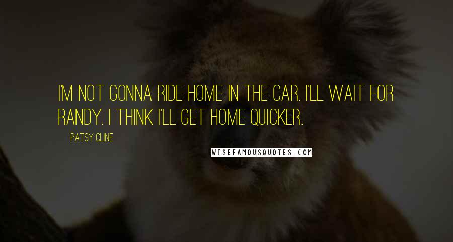 Patsy Cline Quotes: I'm not gonna ride home in the car. I'll wait for Randy. I think I'll get home quicker.