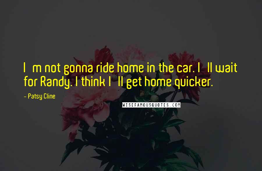 Patsy Cline Quotes: I'm not gonna ride home in the car. I'll wait for Randy. I think I'll get home quicker.