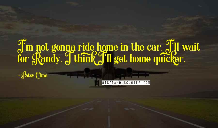 Patsy Cline Quotes: I'm not gonna ride home in the car. I'll wait for Randy. I think I'll get home quicker.