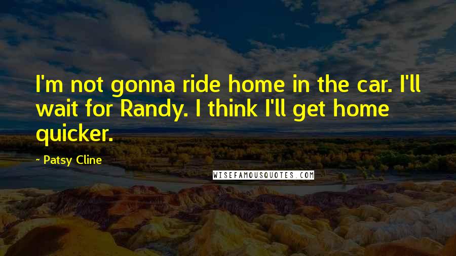 Patsy Cline Quotes: I'm not gonna ride home in the car. I'll wait for Randy. I think I'll get home quicker.