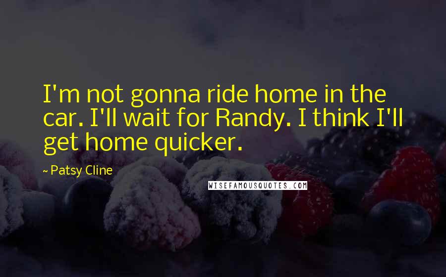 Patsy Cline Quotes: I'm not gonna ride home in the car. I'll wait for Randy. I think I'll get home quicker.