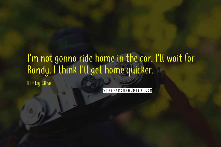 Patsy Cline Quotes: I'm not gonna ride home in the car. I'll wait for Randy. I think I'll get home quicker.