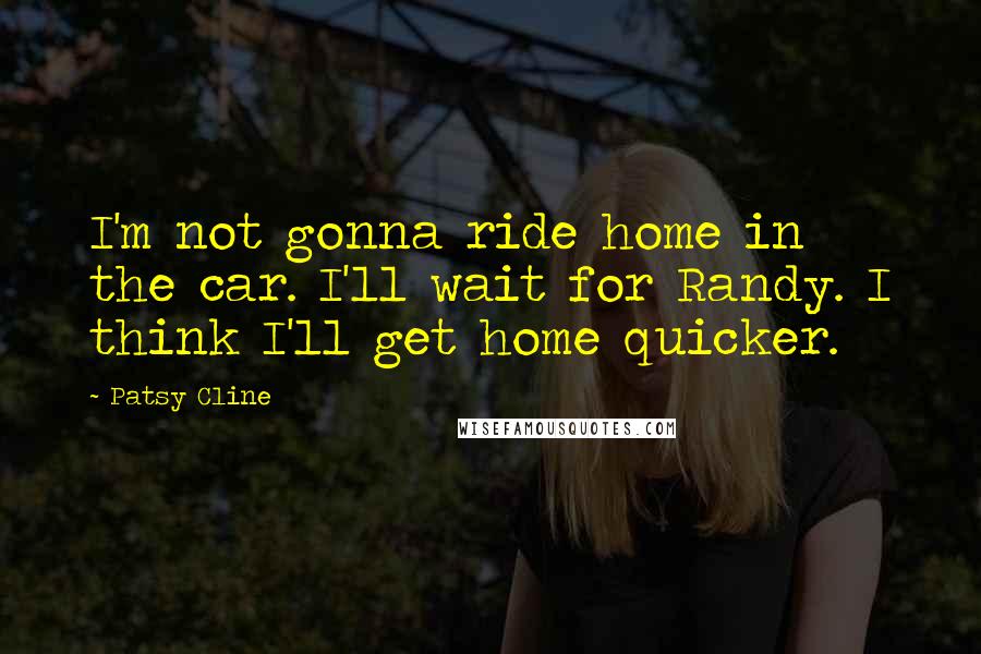 Patsy Cline Quotes: I'm not gonna ride home in the car. I'll wait for Randy. I think I'll get home quicker.