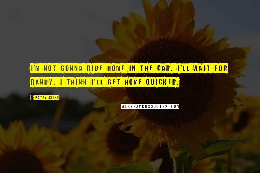 Patsy Cline Quotes: I'm not gonna ride home in the car. I'll wait for Randy. I think I'll get home quicker.