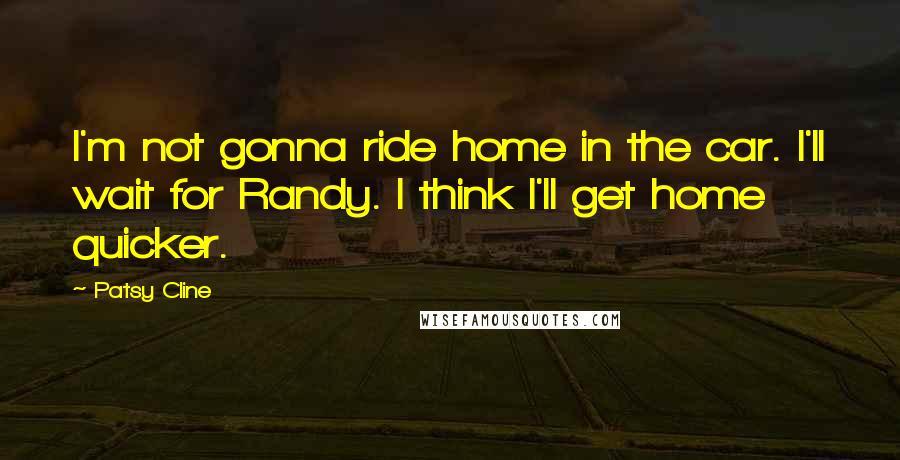 Patsy Cline Quotes: I'm not gonna ride home in the car. I'll wait for Randy. I think I'll get home quicker.