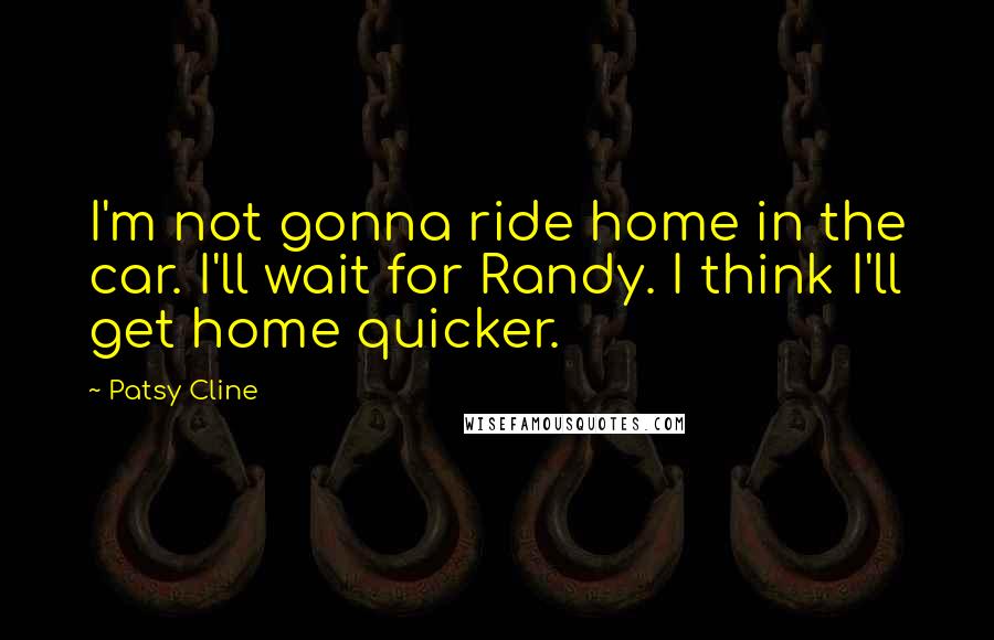 Patsy Cline Quotes: I'm not gonna ride home in the car. I'll wait for Randy. I think I'll get home quicker.