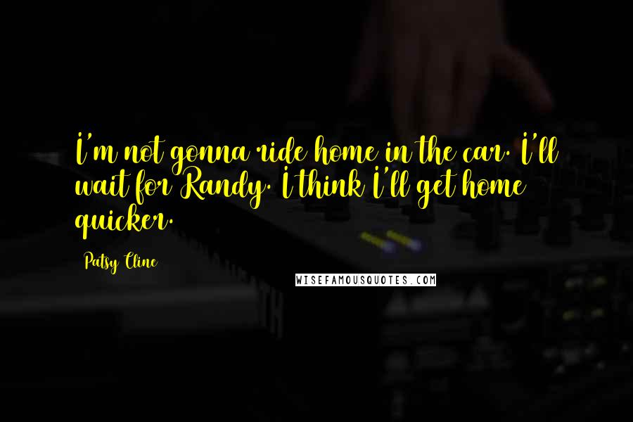 Patsy Cline Quotes: I'm not gonna ride home in the car. I'll wait for Randy. I think I'll get home quicker.