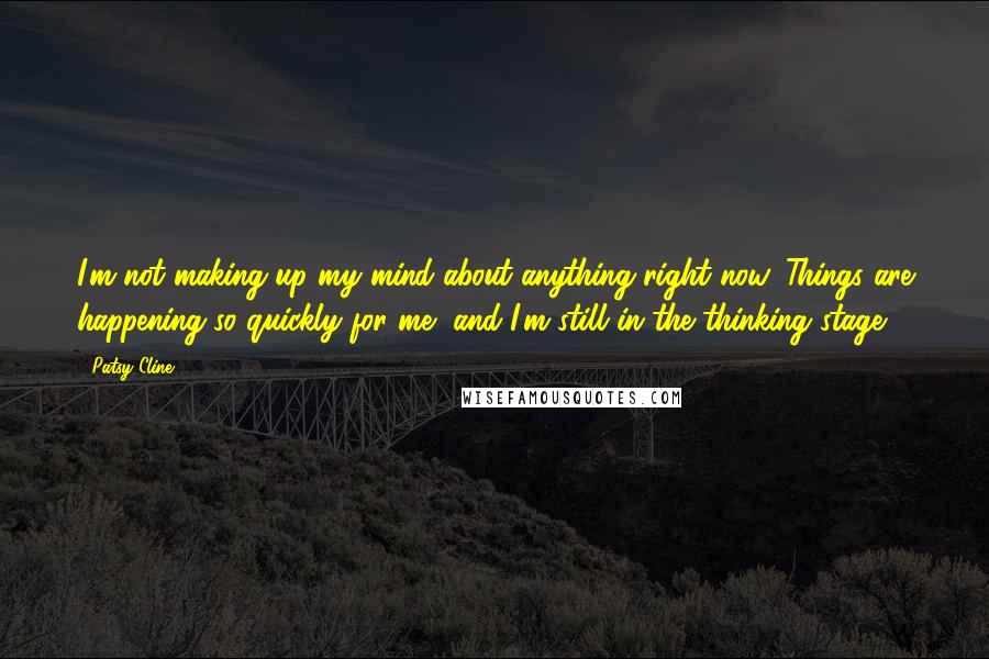 Patsy Cline Quotes: I'm not making up my mind about anything right now. Things are happening so quickly for me, and I'm still in the thinking stage.