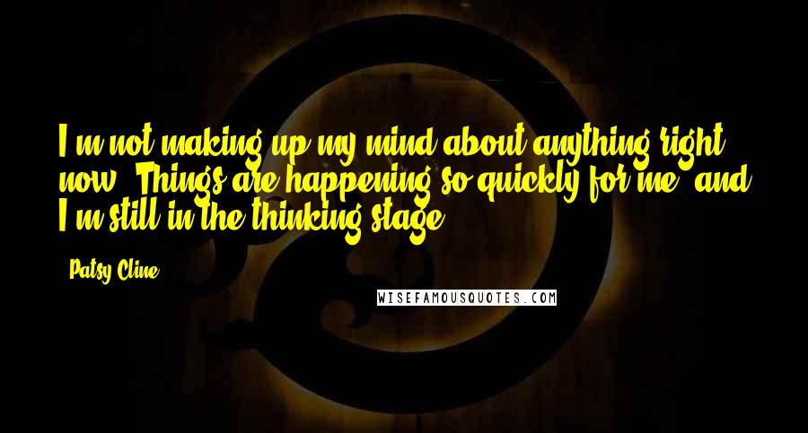 Patsy Cline Quotes: I'm not making up my mind about anything right now. Things are happening so quickly for me, and I'm still in the thinking stage.