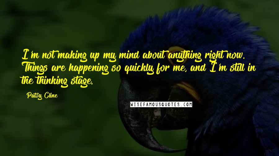 Patsy Cline Quotes: I'm not making up my mind about anything right now. Things are happening so quickly for me, and I'm still in the thinking stage.