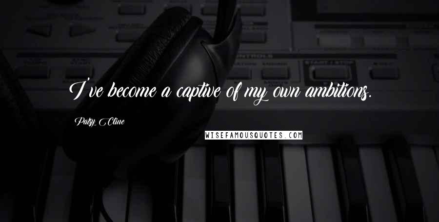 Patsy Cline Quotes: I've become a captive of my own ambitions.