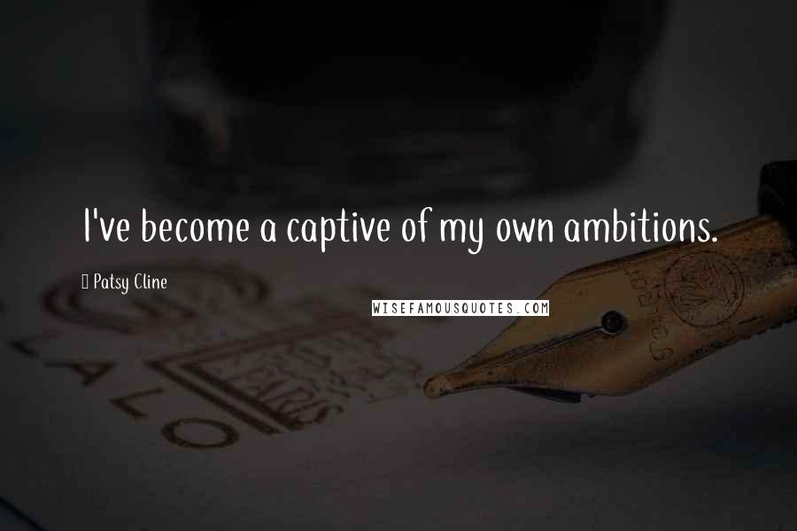 Patsy Cline Quotes: I've become a captive of my own ambitions.