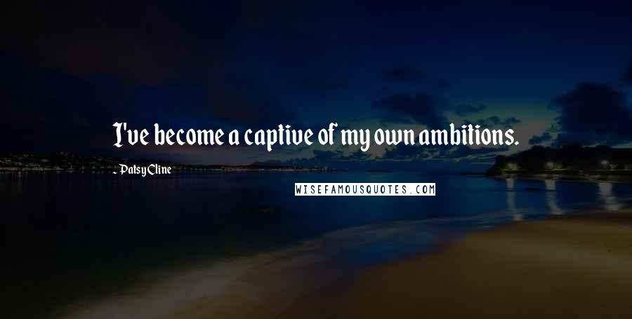 Patsy Cline Quotes: I've become a captive of my own ambitions.