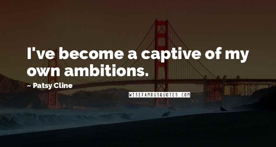 Patsy Cline Quotes: I've become a captive of my own ambitions.