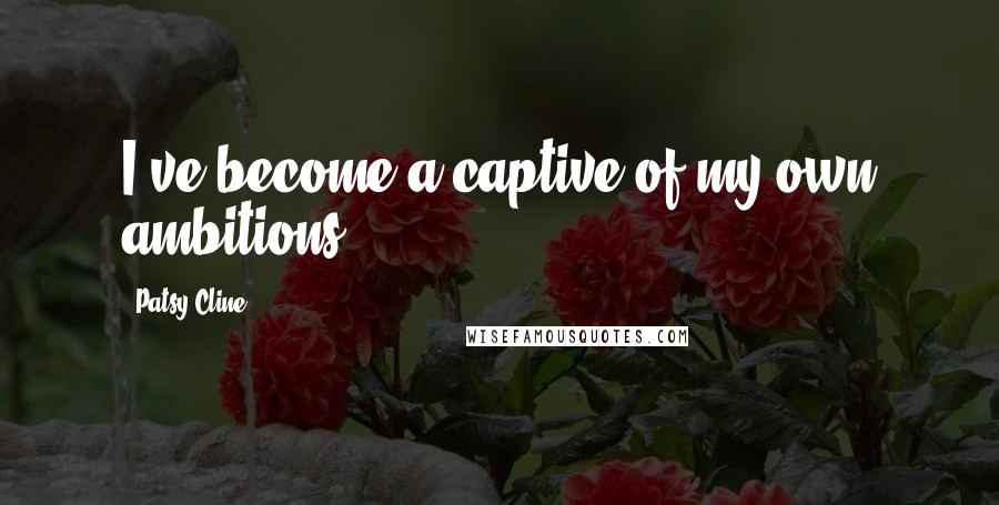 Patsy Cline Quotes: I've become a captive of my own ambitions.