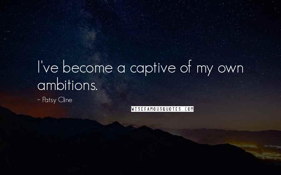 Patsy Cline Quotes: I've become a captive of my own ambitions.