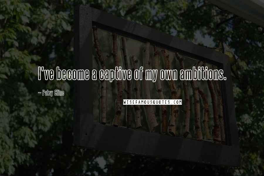 Patsy Cline Quotes: I've become a captive of my own ambitions.