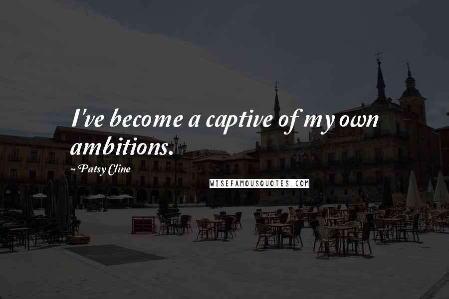 Patsy Cline Quotes: I've become a captive of my own ambitions.