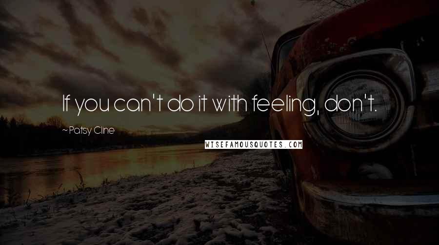 Patsy Cline Quotes: If you can't do it with feeling, don't.