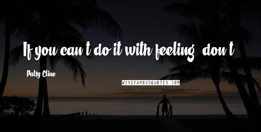 Patsy Cline Quotes: If you can't do it with feeling, don't.