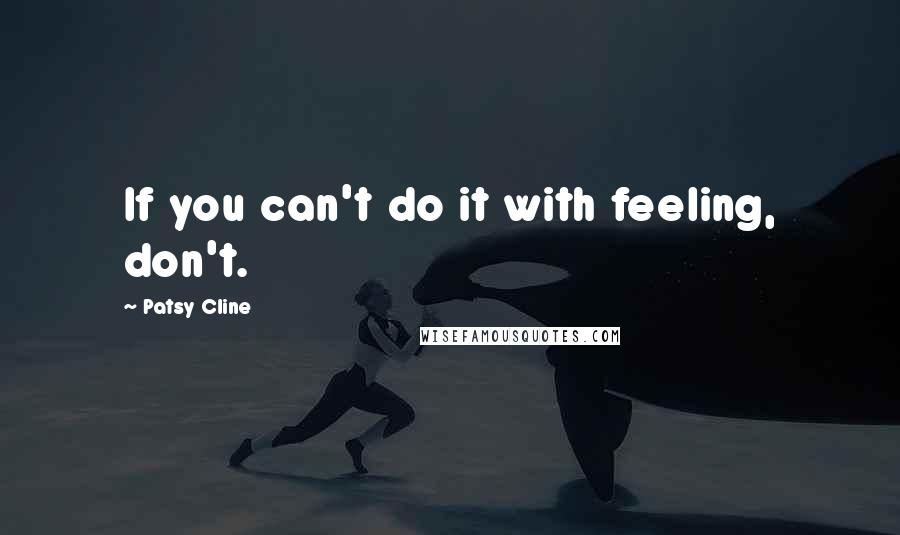 Patsy Cline Quotes: If you can't do it with feeling, don't.