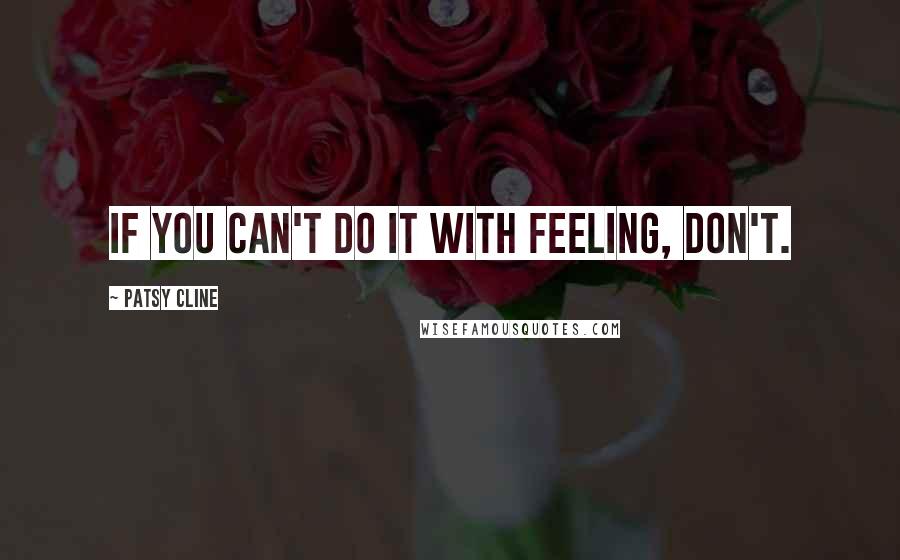 Patsy Cline Quotes: If you can't do it with feeling, don't.