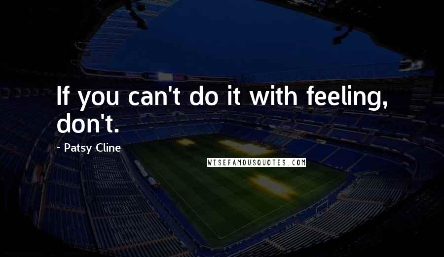 Patsy Cline Quotes: If you can't do it with feeling, don't.